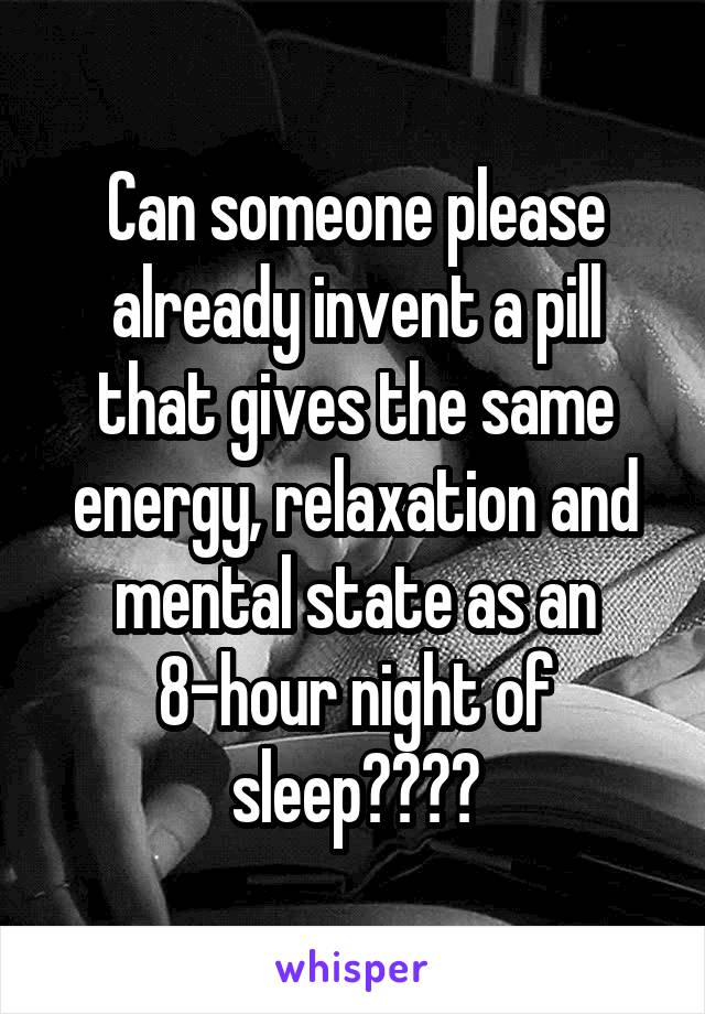 Can someone please already invent a pill that gives the same energy, relaxation and mental state as an 8-hour night of sleep????