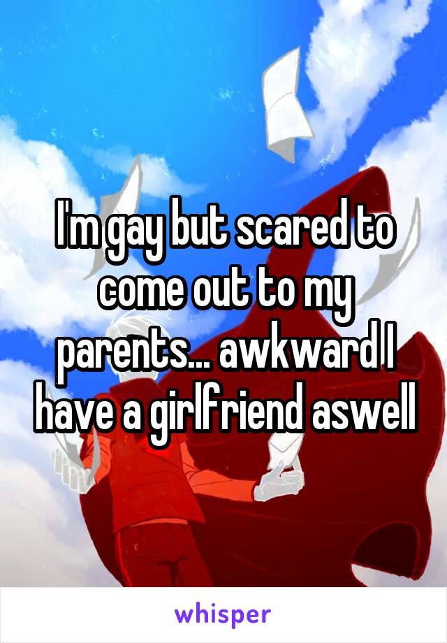 I'm gay but scared to come out to my parents... awkward I have a girlfriend aswell