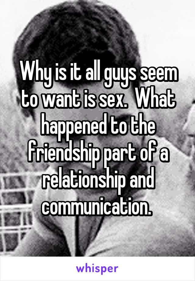 Why is it all guys seem to want is sex.  What happened to the friendship part of a relationship and communication. 