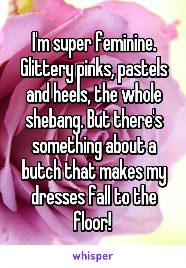 I'm super feminine. Glittery pinks, pastels and heels, the whole shebang. But there's something about a butch that makes my dresses fall to the floor! 