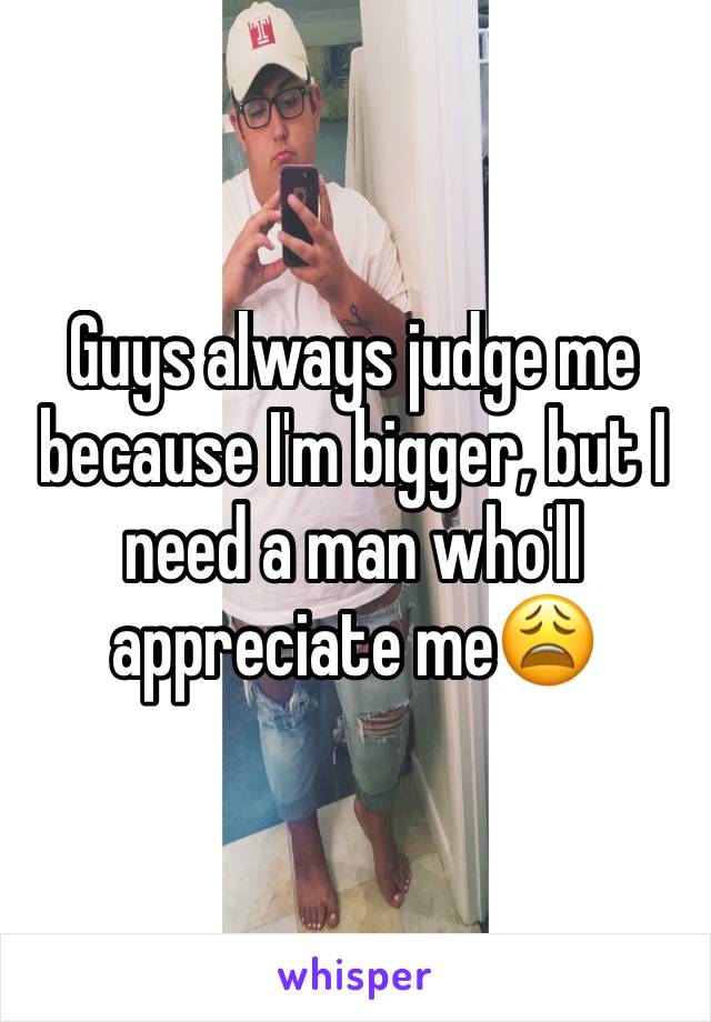 Guys always judge me because I'm bigger, but I need a man who'll appreciate me😩 