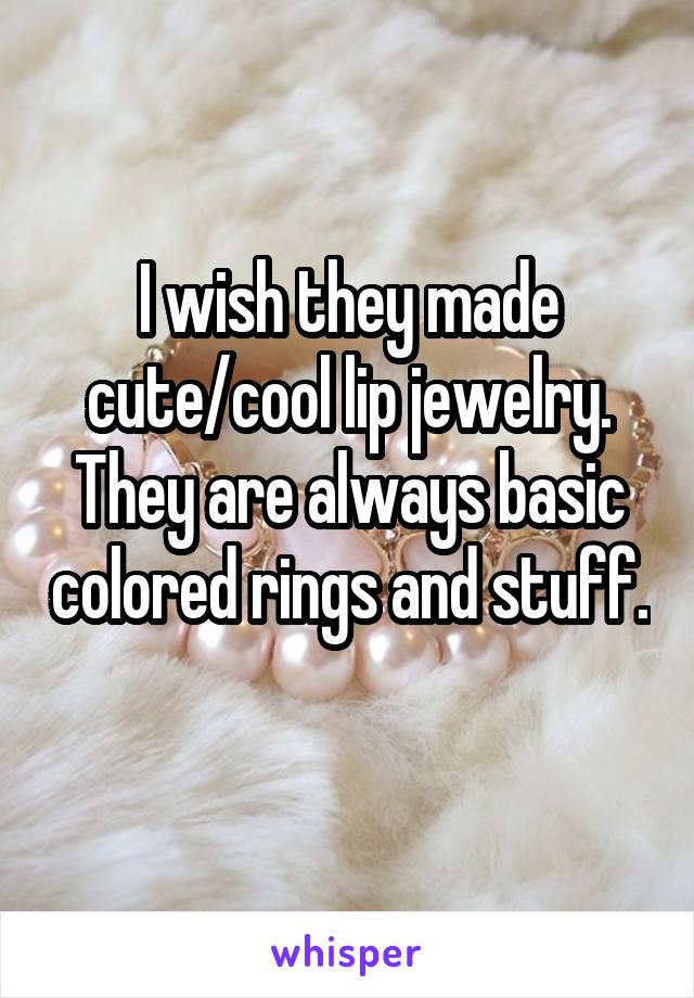 I wish they made cute/cool lip jewelry. They are always basic colored rings and stuff. 