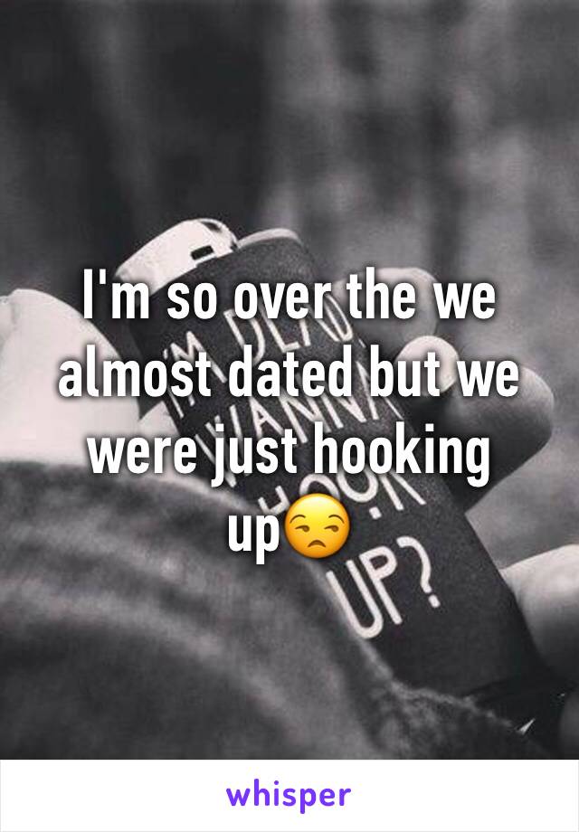 I'm so over the we almost dated but we were just hooking up😒