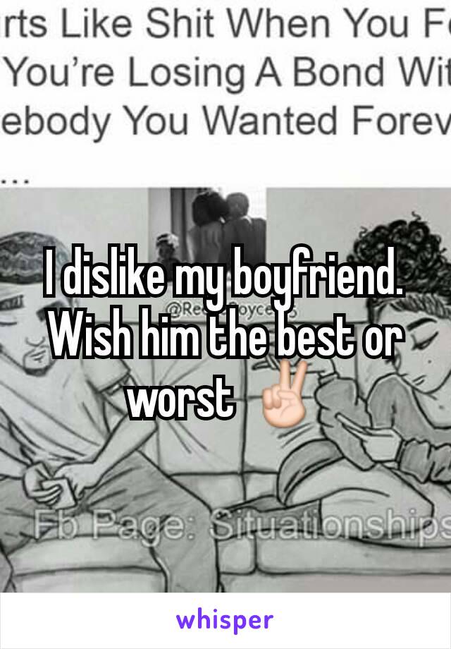 I dislike my boyfriend. Wish him the best or worst ✌