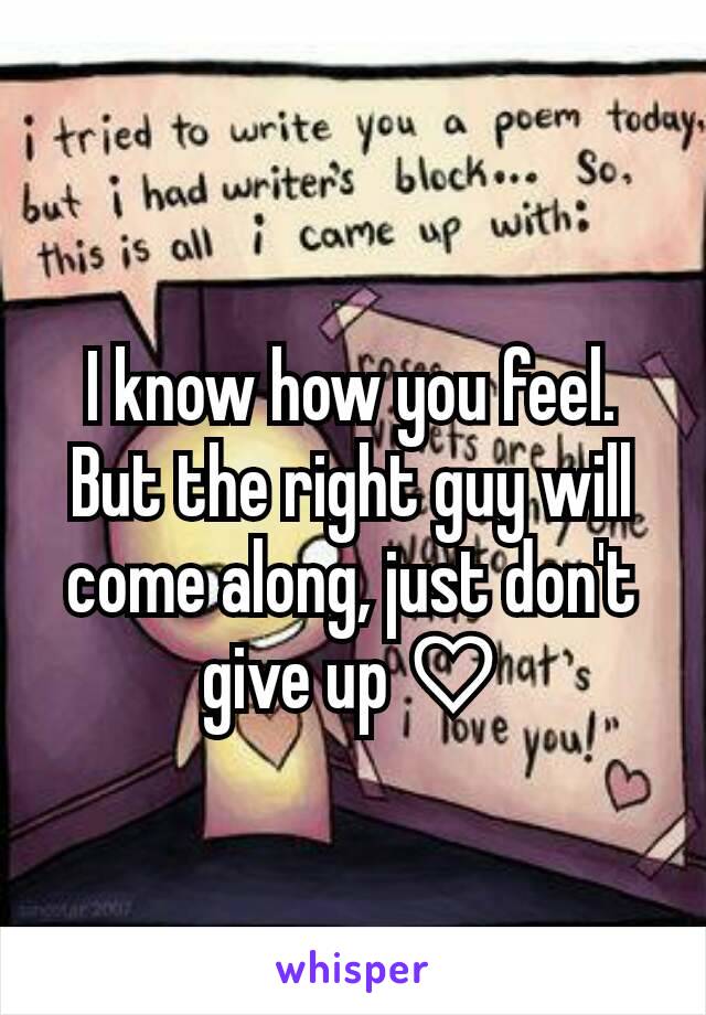 I know how you feel. But the right guy will come along, just don't give up ♡