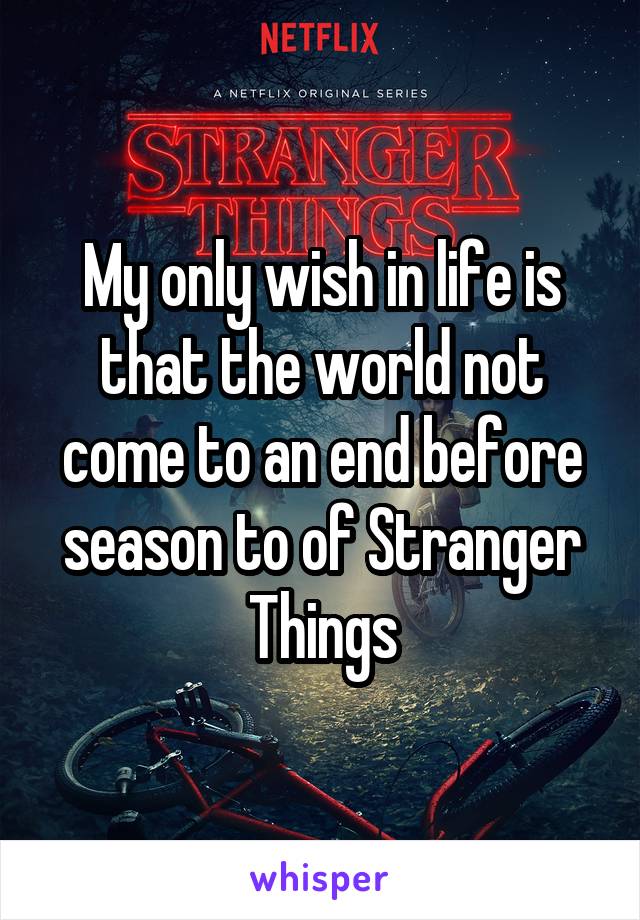 My only wish in life is that the world not come to an end before season to of Stranger Things