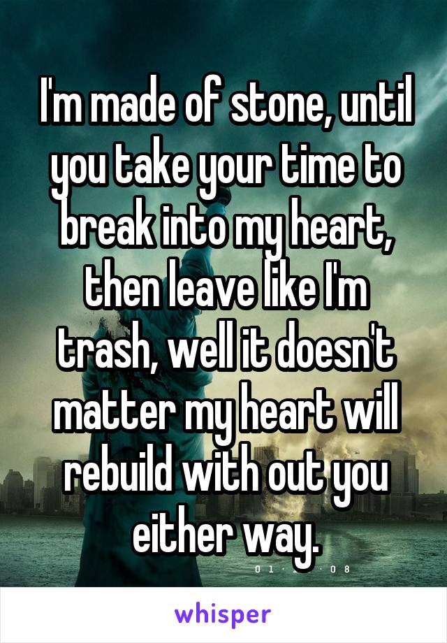 I'm made of stone, until you take your time to break into my heart, then leave like I'm trash, well it doesn't matter my heart will rebuild with out you either way.