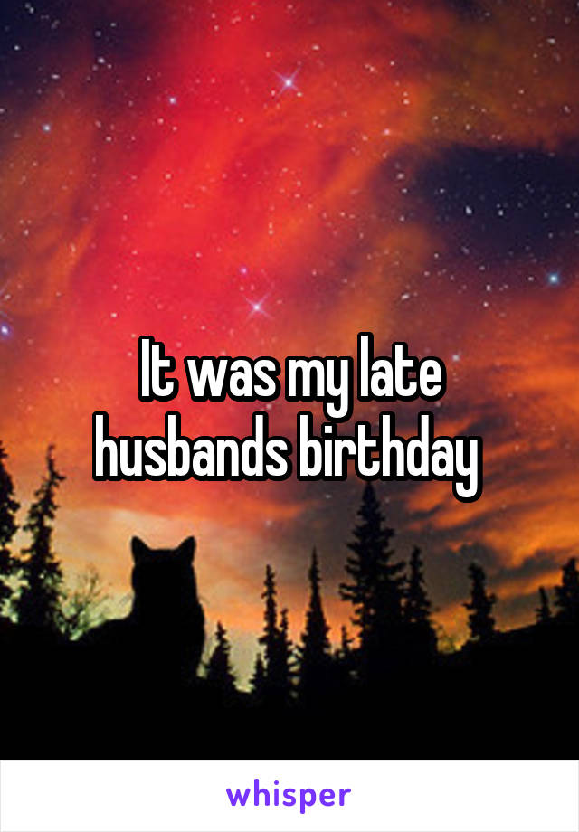 It was my late husbands birthday 