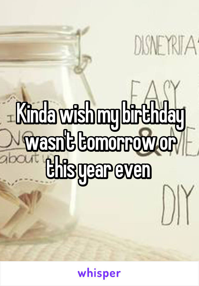 Kinda wish my birthday wasn't tomorrow or this year even 