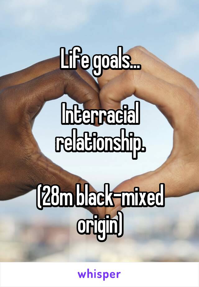 Life goals...

Interracial relationship.

(28m black-mixed origin)