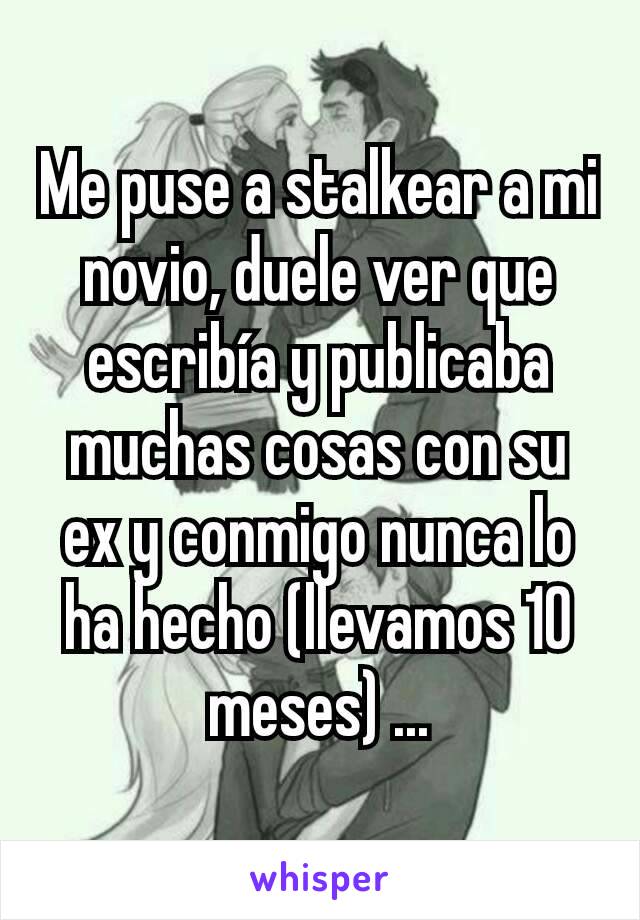 Me puse a stalkear a mi novio, duele ver que escribía y publicaba muchas cosas con su ex y conmigo nunca lo ha hecho (llevamos 10 meses) ...