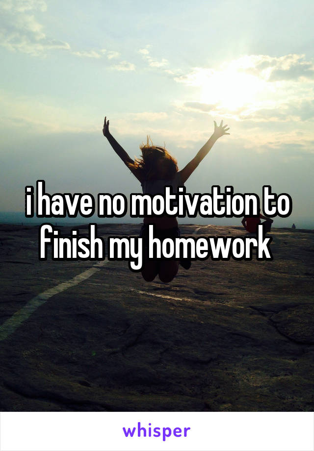 i have no motivation to finish my homework 