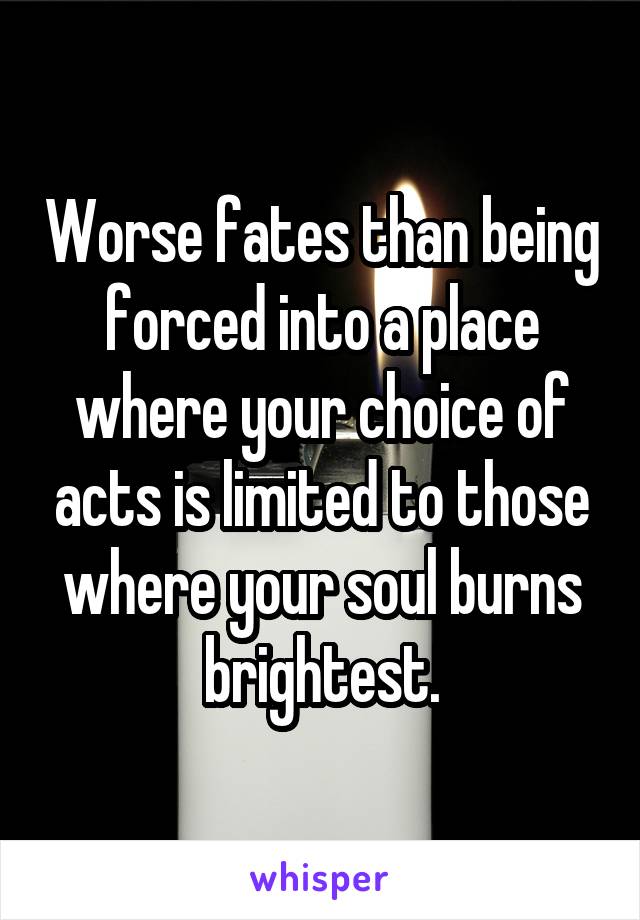 Worse fates than being forced into a place where your choice of acts is limited to those where your soul burns brightest.