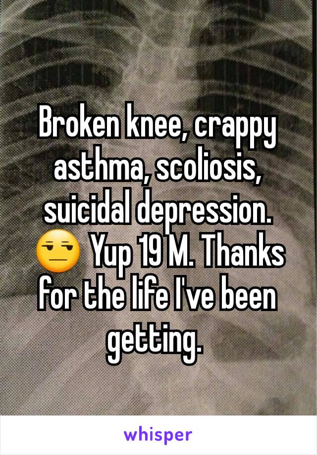 Broken knee, crappy asthma, scoliosis, suicidal depression. 😒 Yup 19 M. Thanks for the life I've been getting. 