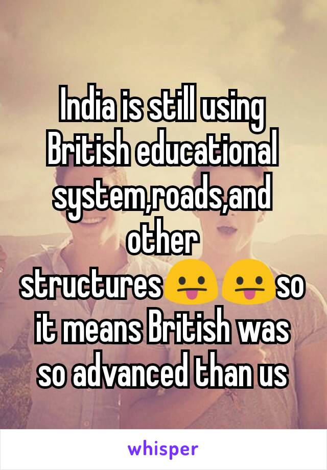 India is still using British educational system,roads,and other structures😛😛so it means British was so advanced than us