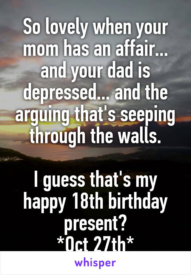 So lovely when your mom has an affair... and your dad is depressed... and the arguing that's seeping through the walls.

I guess that's my happy 18th birthday present?
*Oct 27th*