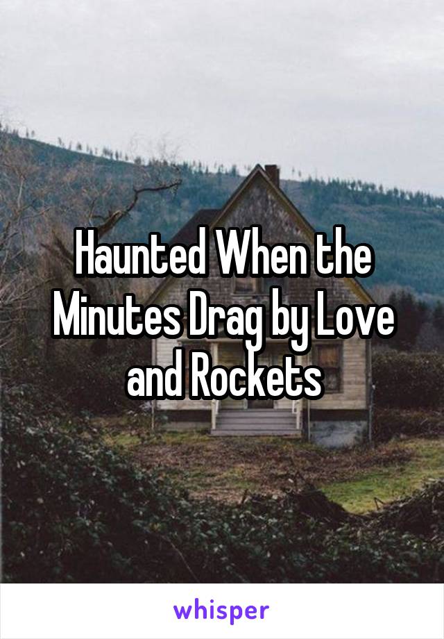 Haunted When the Minutes Drag by Love and Rockets