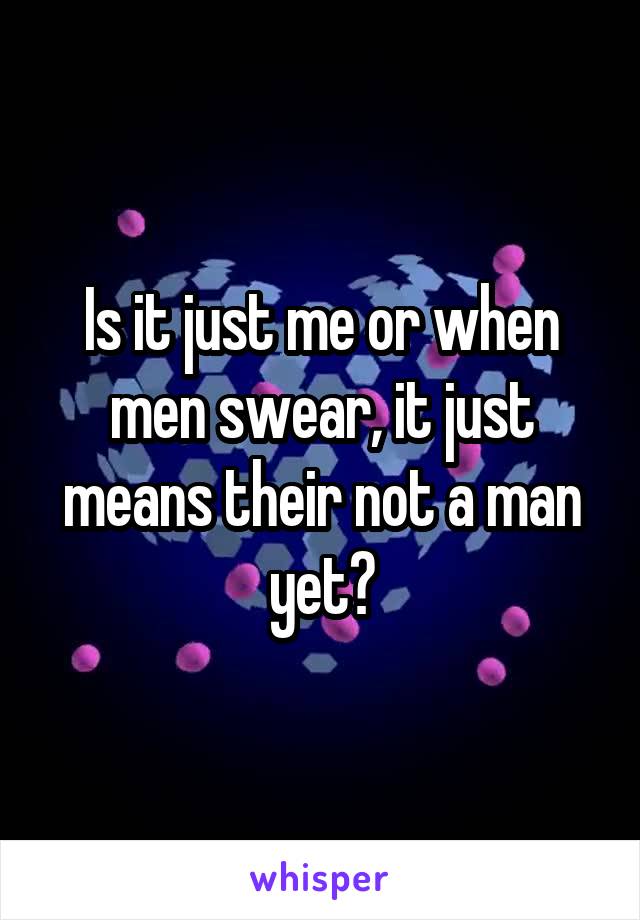 Is it just me or when men swear, it just means their not a man yet?