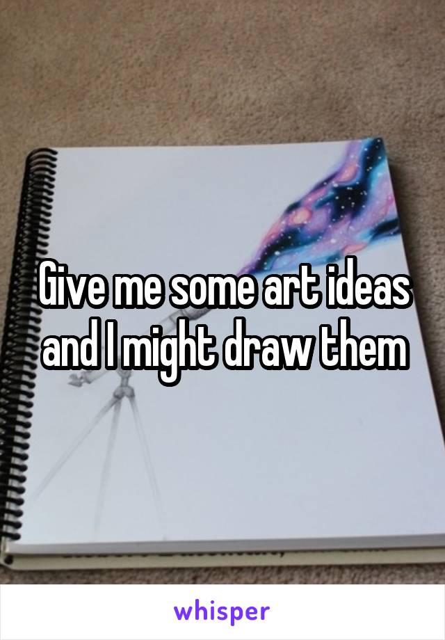 Give me some art ideas and I might draw them