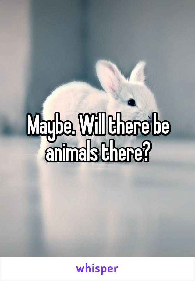 Maybe. Will there be animals there?