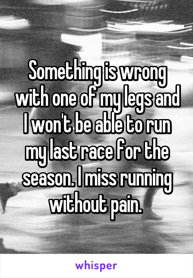 Something is wrong with one of my legs and I won't be able to run my last race for the season. I miss running without pain. 