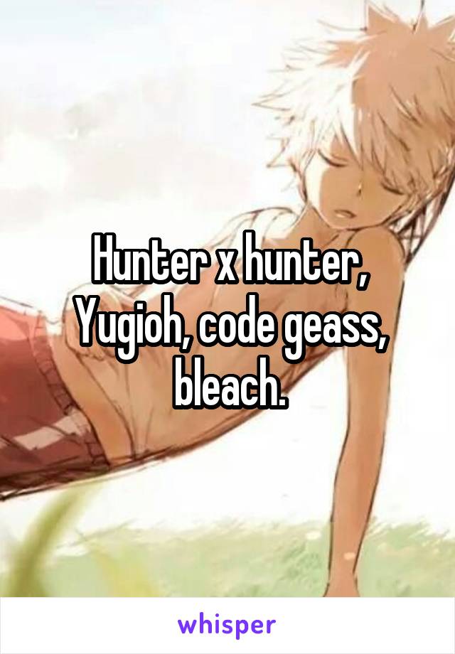 Hunter x hunter, Yugioh, code geass, bleach.