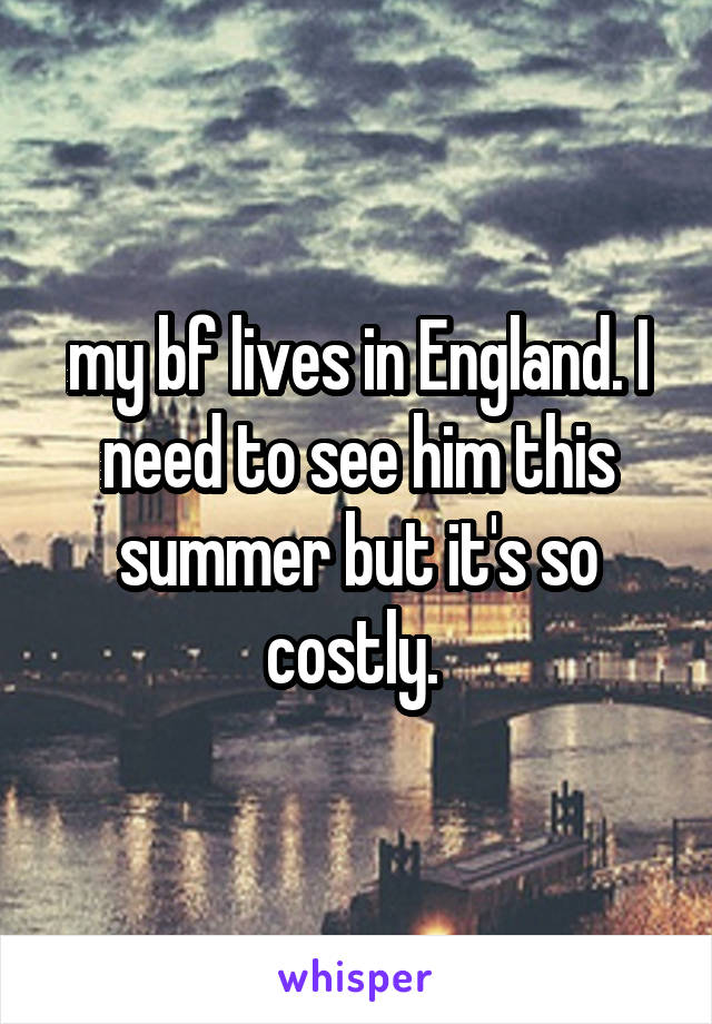 my bf lives in England. I need to see him this summer but it's so costly. 