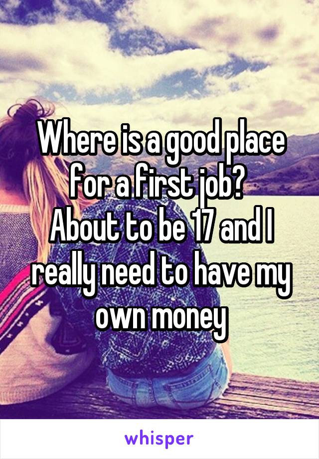 Where is a good place for a first job? 
About to be 17 and I really need to have my own money