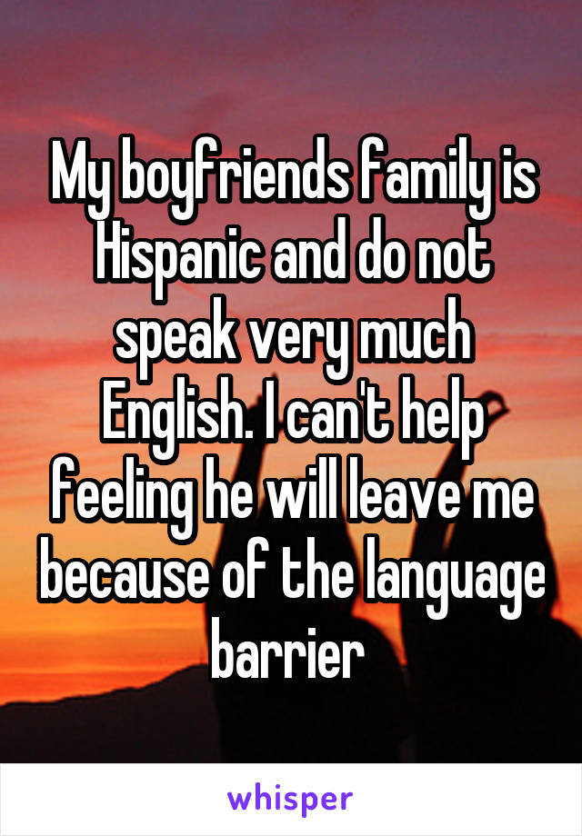 My boyfriends family is Hispanic and do not speak very much English. I can't help feeling he will leave me because of the language barrier 