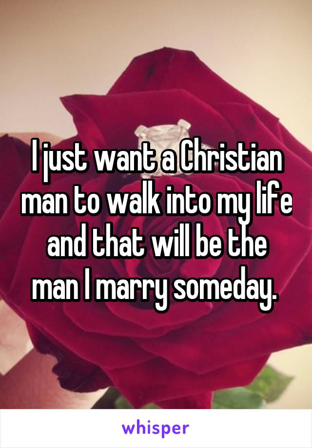 I just want a Christian man to walk into my life and that will be the man I marry someday. 