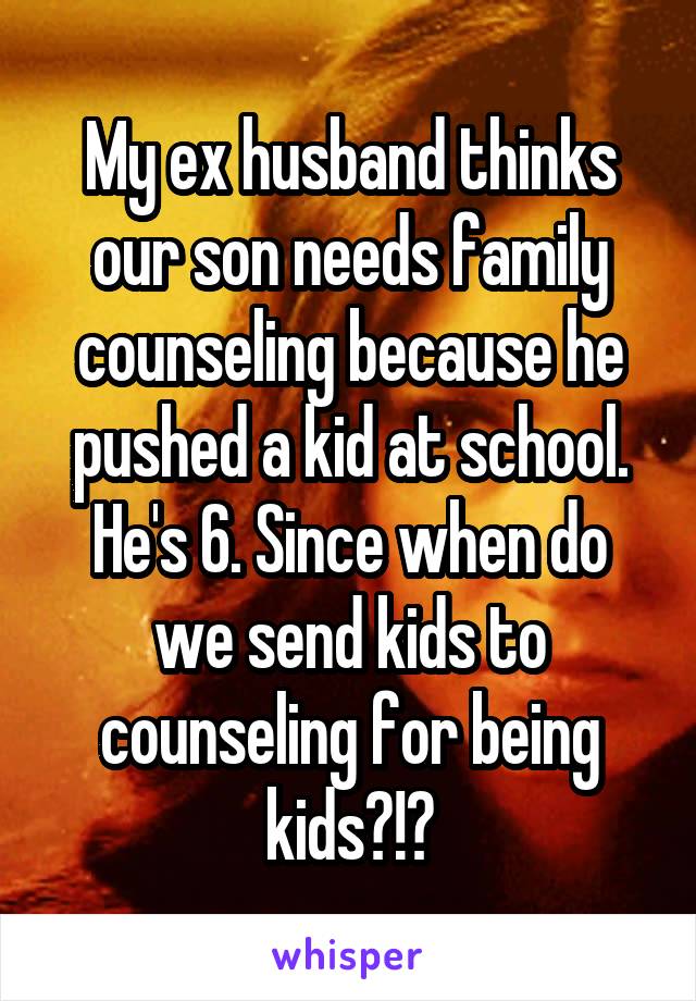 My ex husband thinks our son needs family counseling because he pushed a kid at school. He's 6. Since when do we send kids to counseling for being kids?!?