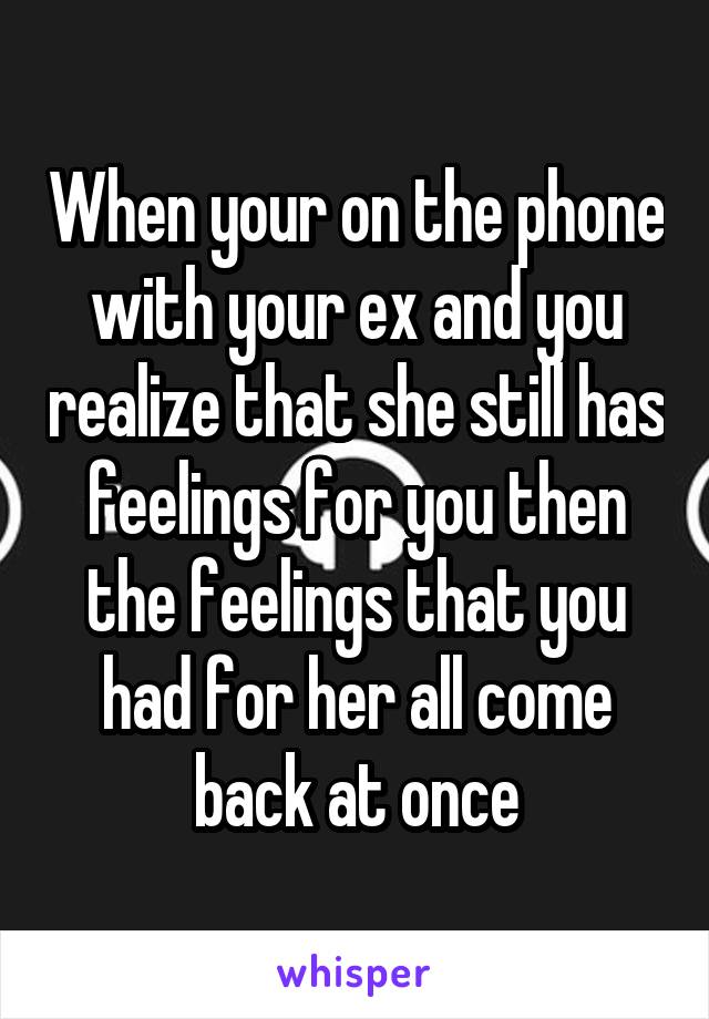 When your on the phone with your ex and you realize that she still has feelings for you then the feelings that you had for her all come back at once