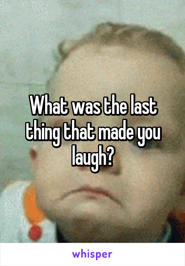 What was the last thing that made you laugh?