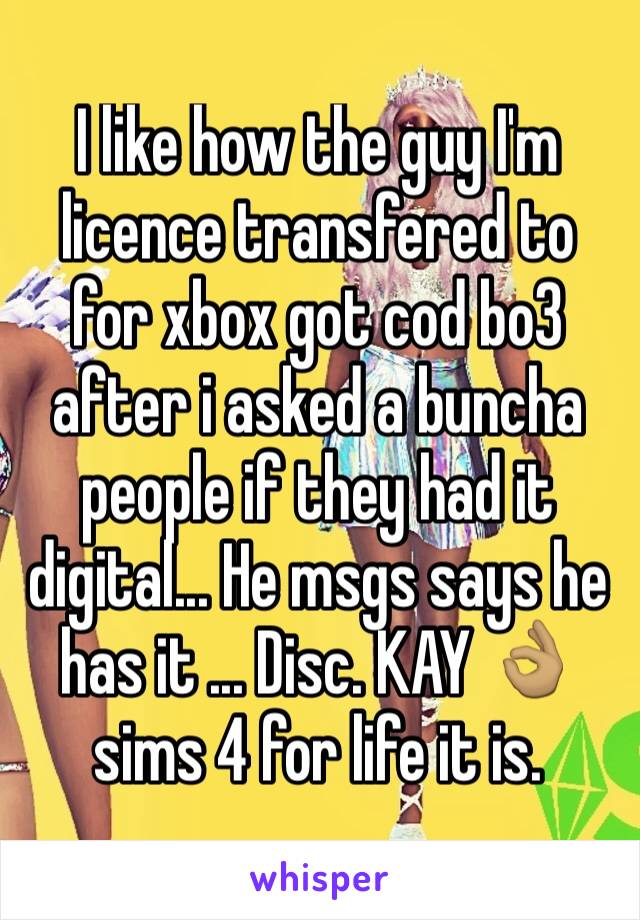 I like how the guy I'm licence transfered to for xbox got cod bo3 after i asked a buncha people if they had it digital... He msgs says he has it ... Disc. KAY 👌🏽 sims 4 for life it is.