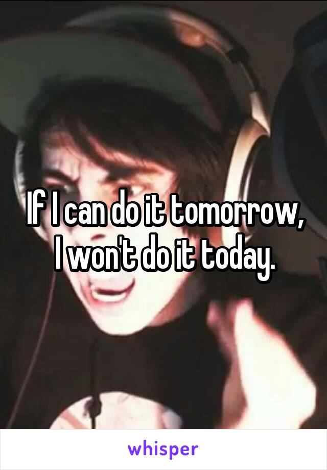 If I can do it tomorrow, I won't do it today.