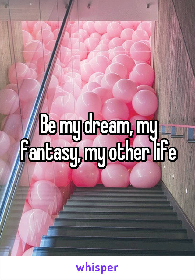 Be my dream, my fantasy, my other life