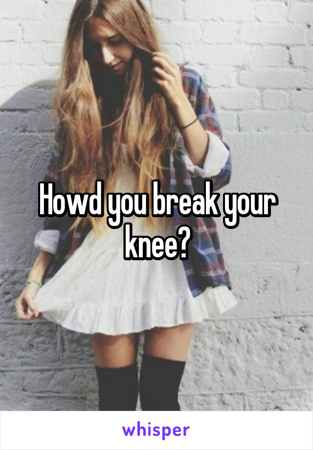 Howd you break your knee?