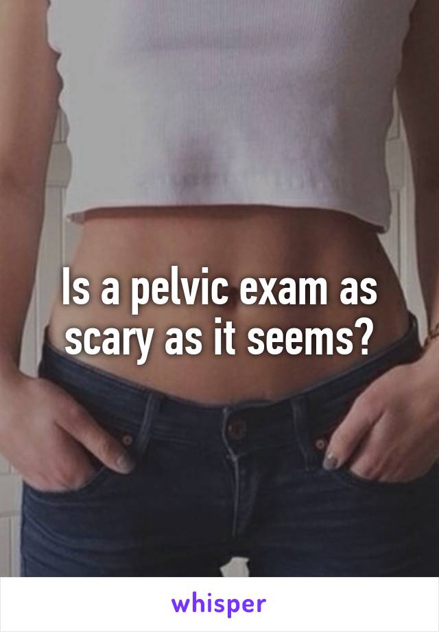 Is a pelvic exam as scary as it seems?