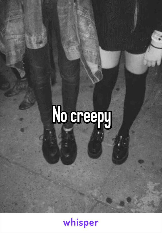 No creepy