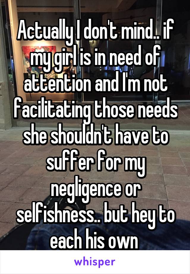 Actually I don't mind.. if my girl is in need of attention and I'm not facilitating those needs she shouldn't have to suffer for my negligence or selfishness.. but hey to each his own 