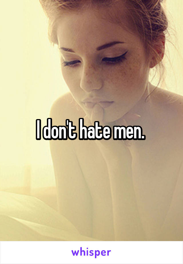 I don't hate men. 