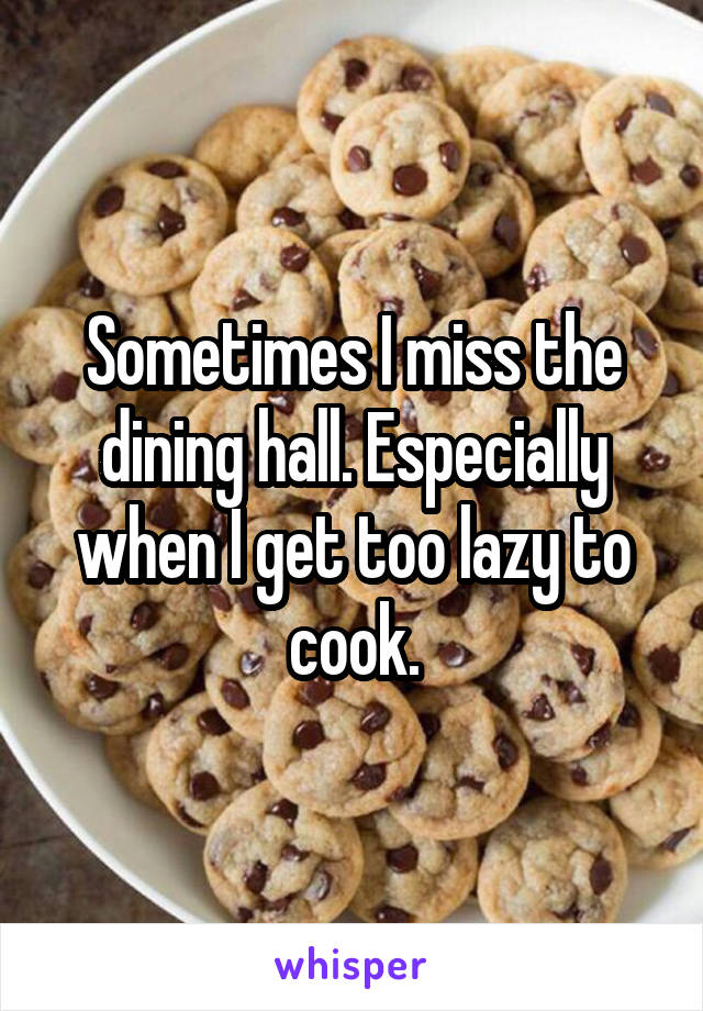 Sometimes I miss the dining hall. Especially when I get too lazy to cook.