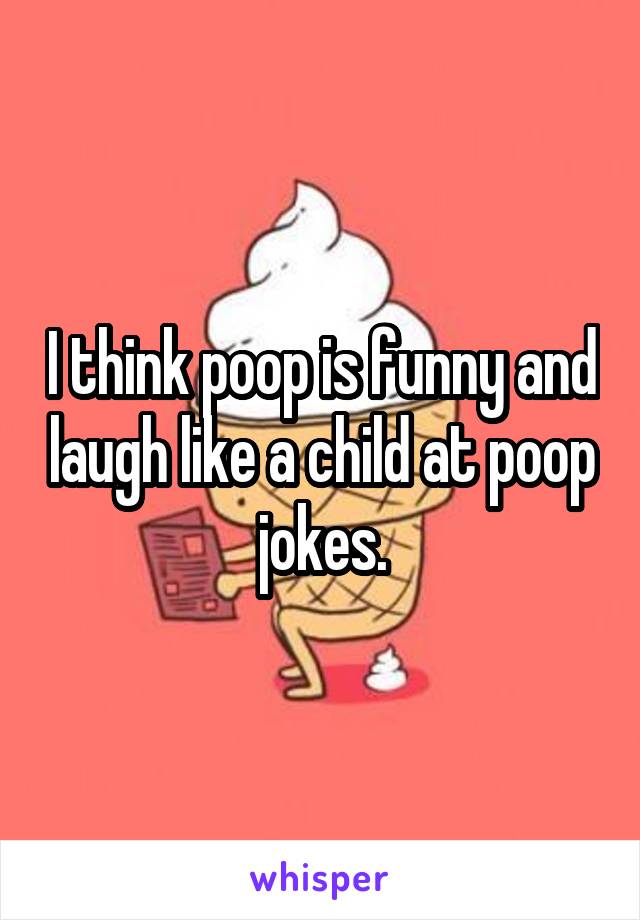 I think poop is funny and laugh like a child at poop jokes.