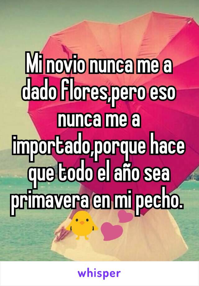 Mi novio nunca me a dado flores,pero eso nunca me a importado,porque hace que todo el año sea primavera en mi pecho. 
🐥💕