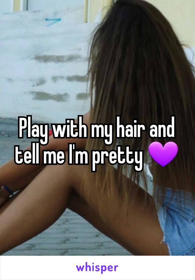 Play with my hair and tell me I'm pretty 💜