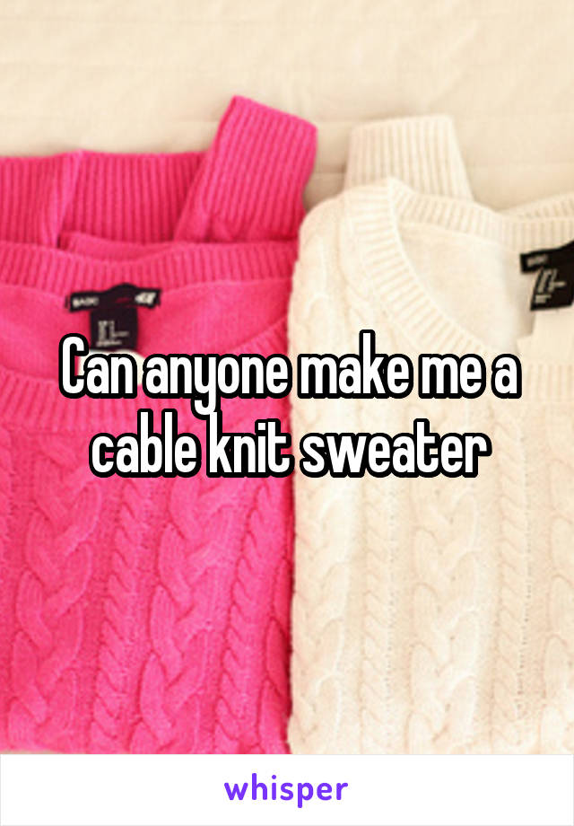 Can anyone make me a cable knit sweater