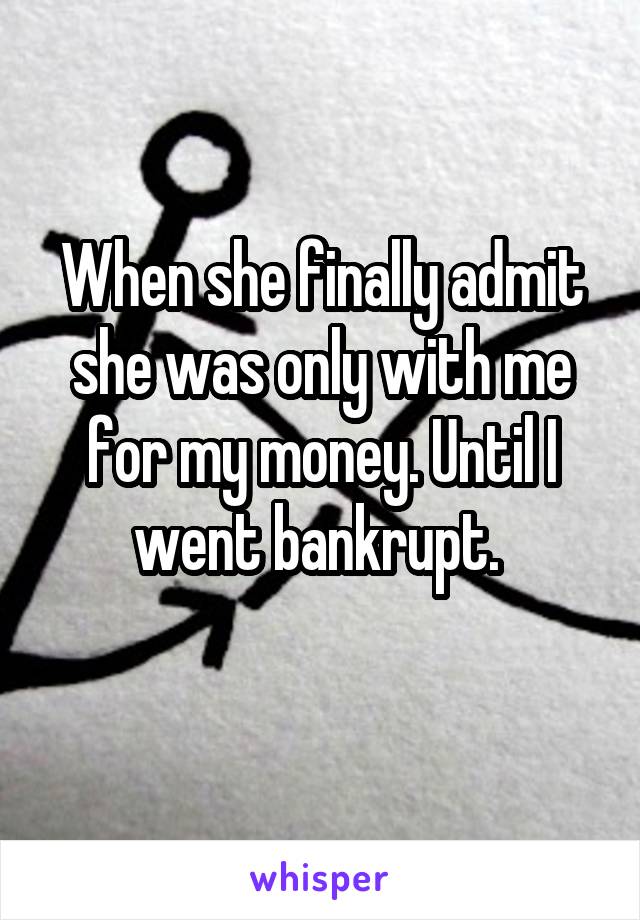 When she finally admit she was only with me for my money. Until I went bankrupt. 
