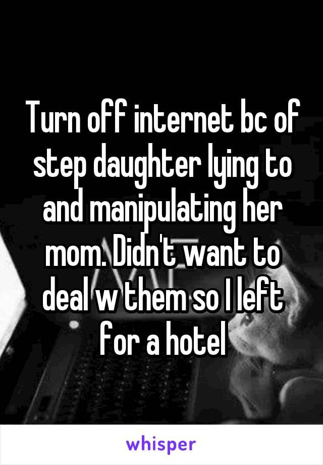 Turn off internet bc of step daughter lying to and manipulating her mom. Didn't want to deal w them so I left for a hotel