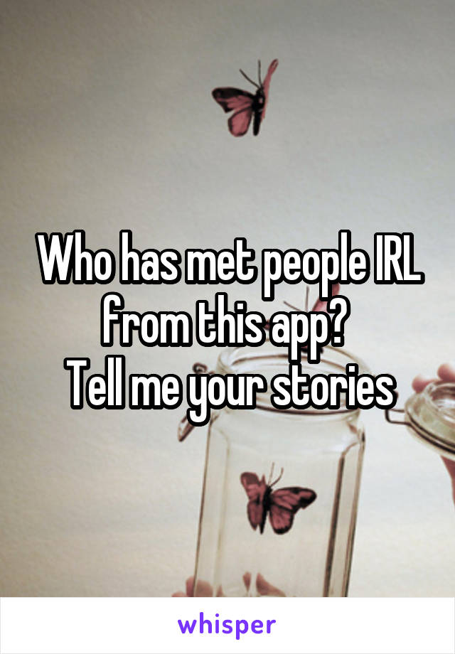 Who has met people IRL from this app? 
Tell me your stories