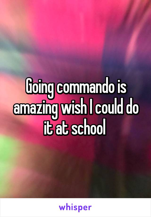 Going commando is amazing wish I could do it at school 